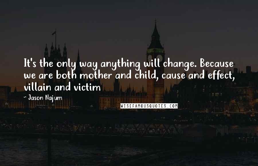 Jason Najum Quotes: It's the only way anything will change. Because we are both mother and child, cause and effect, villain and victim