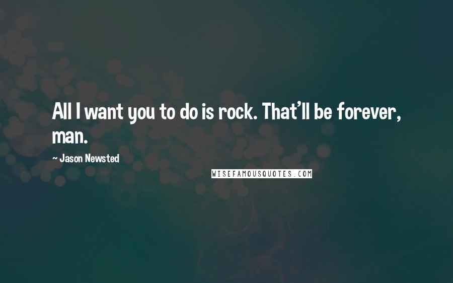 Jason Newsted Quotes: All I want you to do is rock. That'll be forever, man.