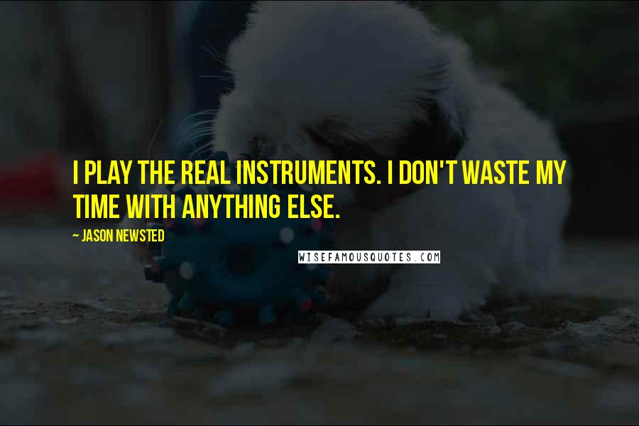 Jason Newsted Quotes: I play the real instruments. I don't waste my time with anything else.