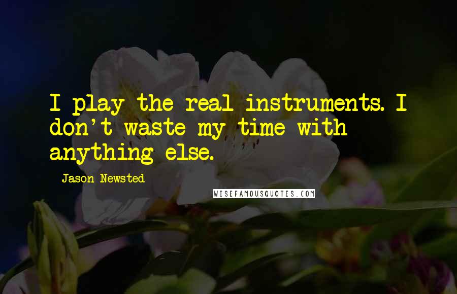 Jason Newsted Quotes: I play the real instruments. I don't waste my time with anything else.