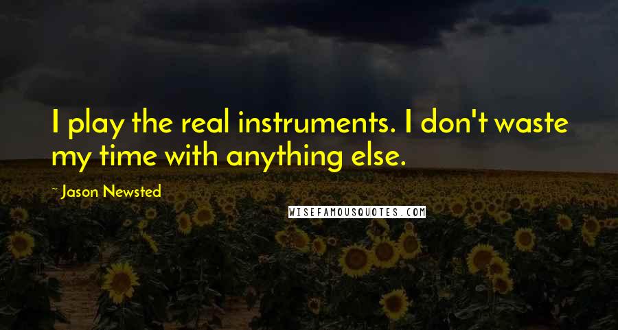 Jason Newsted Quotes: I play the real instruments. I don't waste my time with anything else.