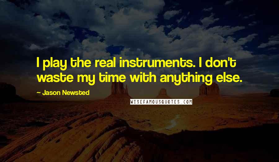 Jason Newsted Quotes: I play the real instruments. I don't waste my time with anything else.