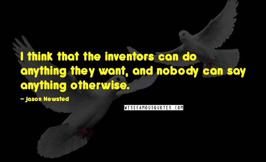 Jason Newsted Quotes: I think that the inventors can do anything they want, and nobody can say anything otherwise.