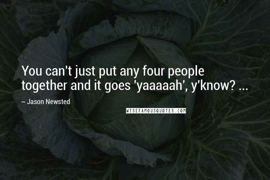 Jason Newsted Quotes: You can't just put any four people together and it goes 'yaaaaah', y'know? ...