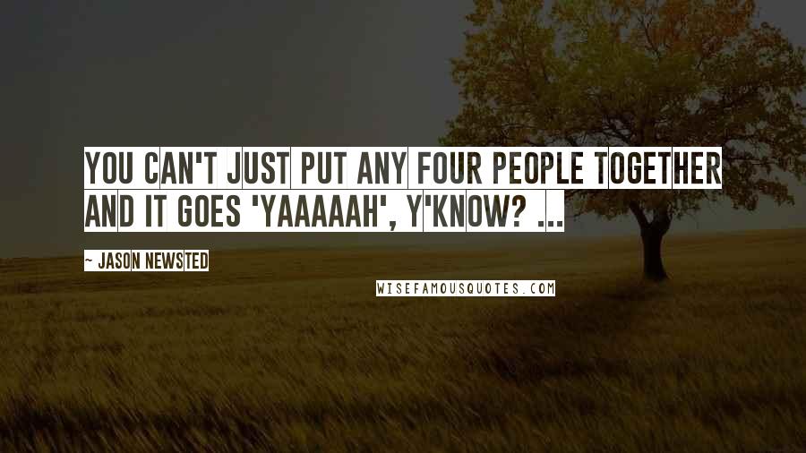 Jason Newsted Quotes: You can't just put any four people together and it goes 'yaaaaah', y'know? ...