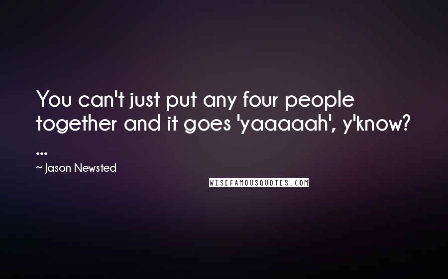 Jason Newsted Quotes: You can't just put any four people together and it goes 'yaaaaah', y'know? ...