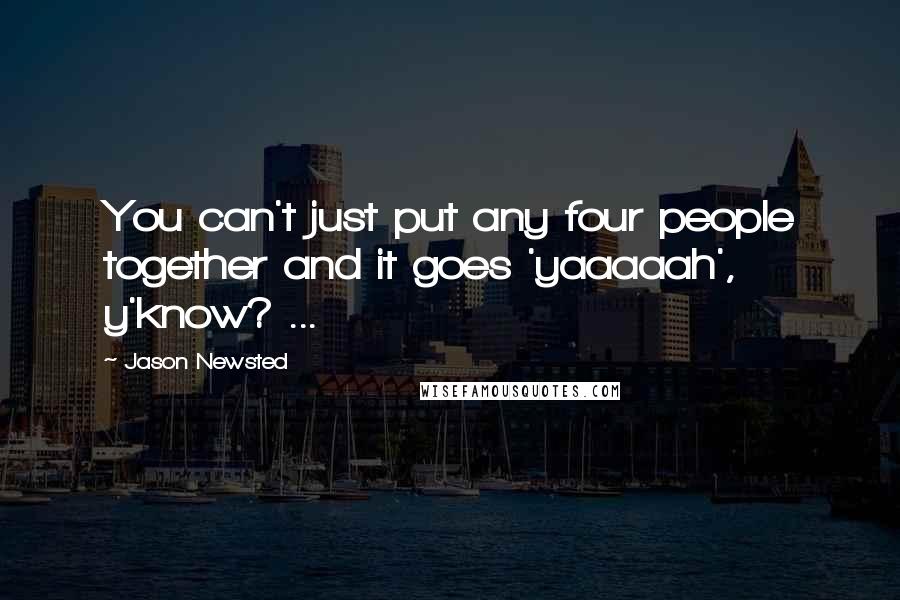 Jason Newsted Quotes: You can't just put any four people together and it goes 'yaaaaah', y'know? ...
