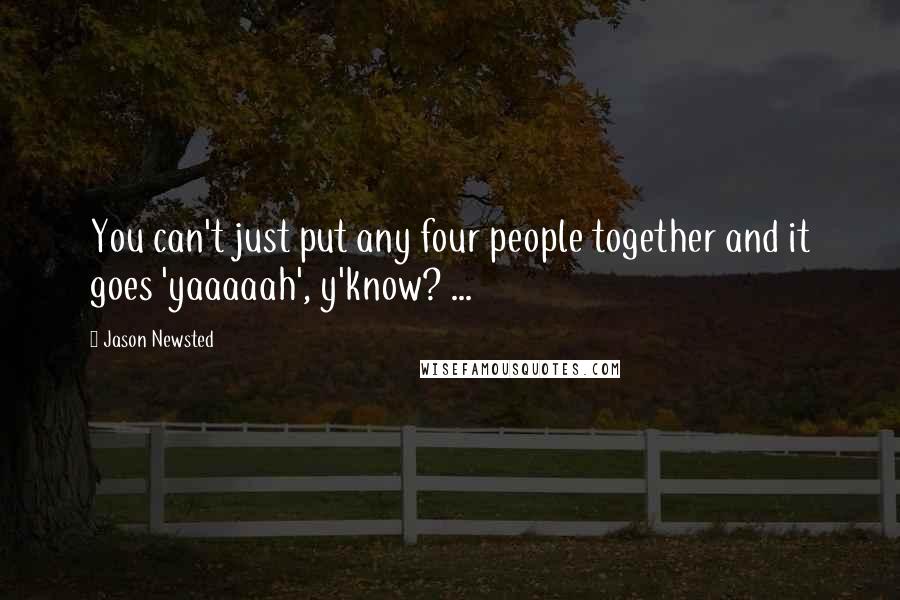 Jason Newsted Quotes: You can't just put any four people together and it goes 'yaaaaah', y'know? ...
