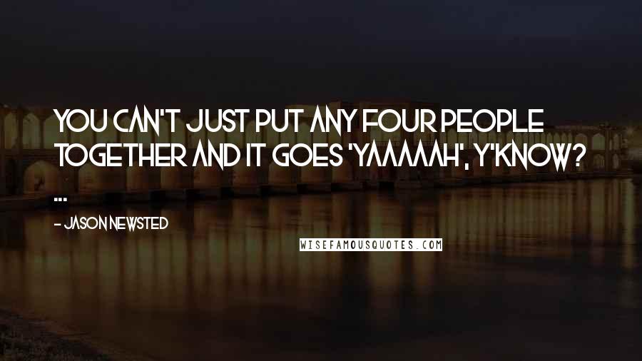 Jason Newsted Quotes: You can't just put any four people together and it goes 'yaaaaah', y'know? ...