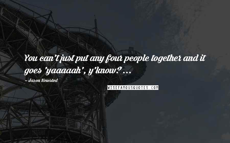Jason Newsted Quotes: You can't just put any four people together and it goes 'yaaaaah', y'know? ...