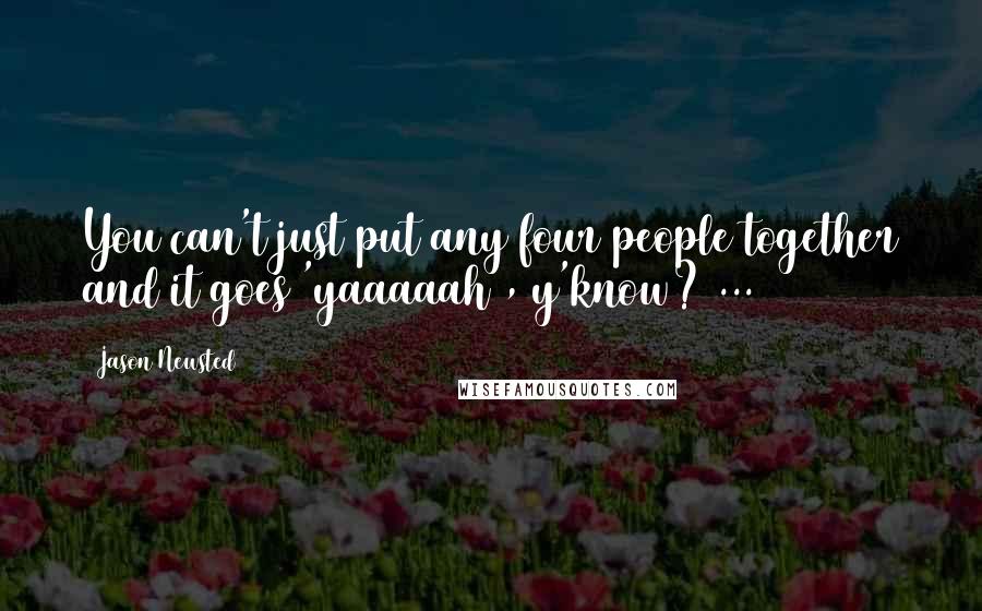 Jason Newsted Quotes: You can't just put any four people together and it goes 'yaaaaah', y'know? ...