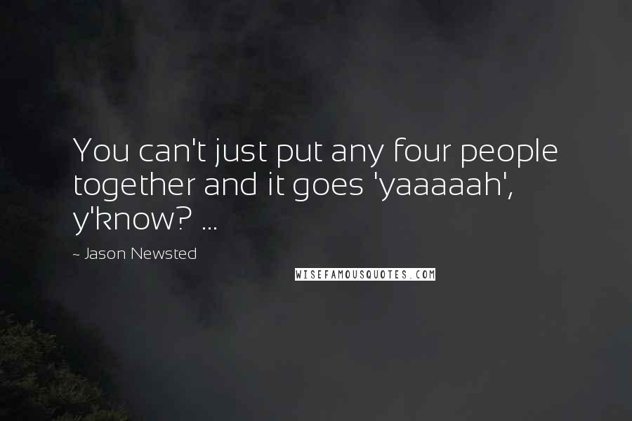 Jason Newsted Quotes: You can't just put any four people together and it goes 'yaaaaah', y'know? ...