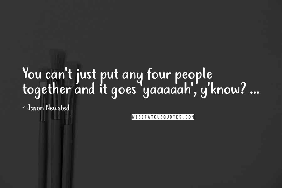 Jason Newsted Quotes: You can't just put any four people together and it goes 'yaaaaah', y'know? ...