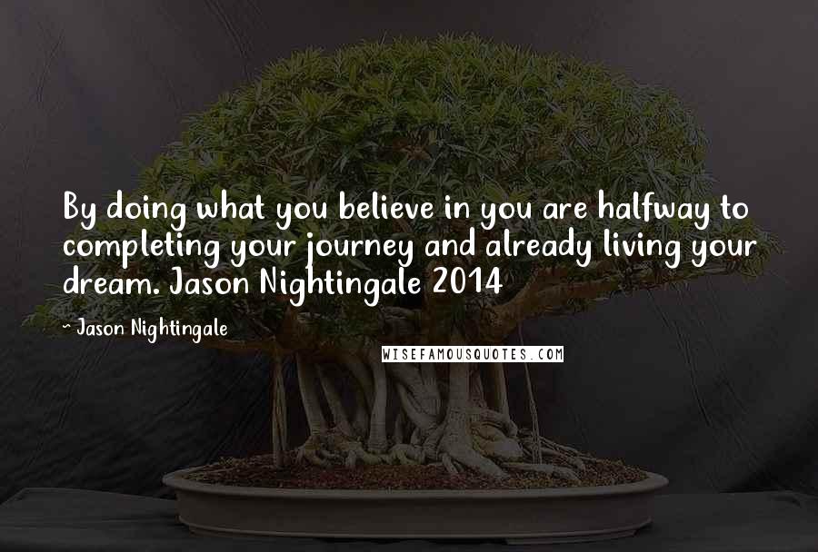 Jason Nightingale Quotes: By doing what you believe in you are halfway to completing your journey and already living your dream. Jason Nightingale 2014
