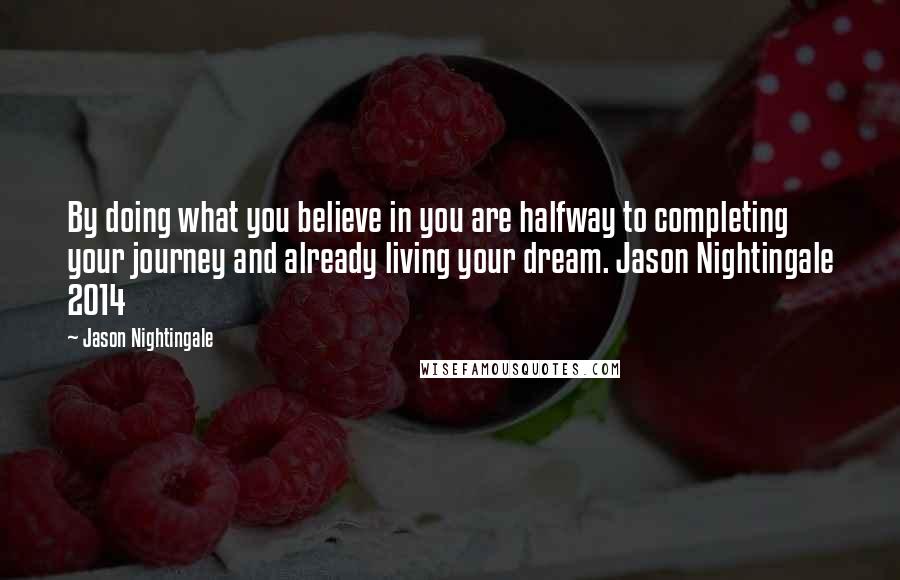 Jason Nightingale Quotes: By doing what you believe in you are halfway to completing your journey and already living your dream. Jason Nightingale 2014