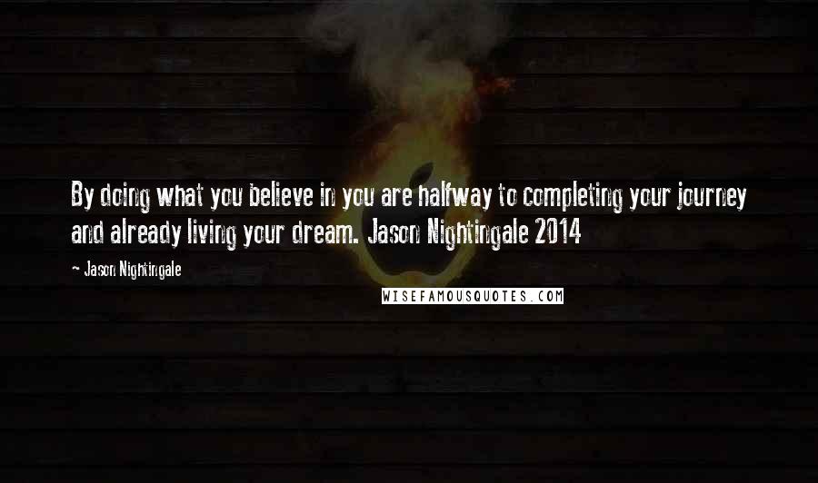 Jason Nightingale Quotes: By doing what you believe in you are halfway to completing your journey and already living your dream. Jason Nightingale 2014