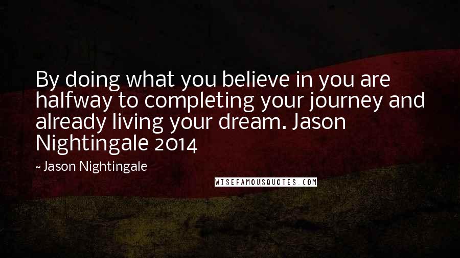 Jason Nightingale Quotes: By doing what you believe in you are halfway to completing your journey and already living your dream. Jason Nightingale 2014
