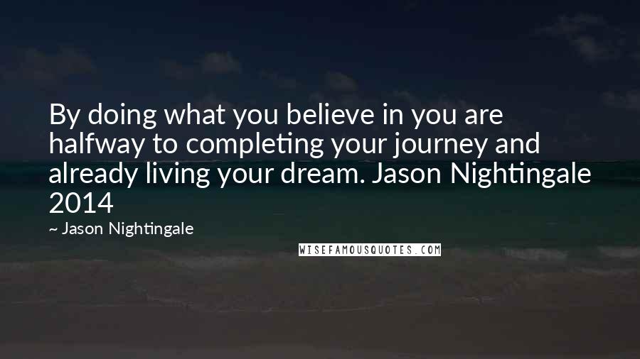 Jason Nightingale Quotes: By doing what you believe in you are halfway to completing your journey and already living your dream. Jason Nightingale 2014