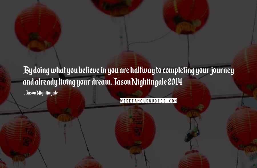 Jason Nightingale Quotes: By doing what you believe in you are halfway to completing your journey and already living your dream. Jason Nightingale 2014