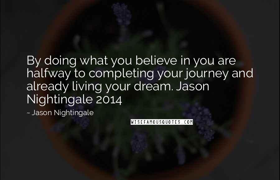 Jason Nightingale Quotes: By doing what you believe in you are halfway to completing your journey and already living your dream. Jason Nightingale 2014