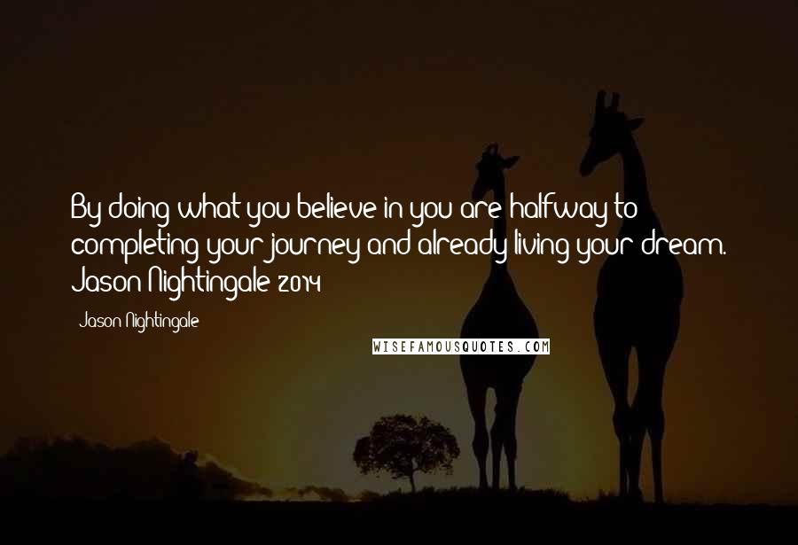 Jason Nightingale Quotes: By doing what you believe in you are halfway to completing your journey and already living your dream. Jason Nightingale 2014