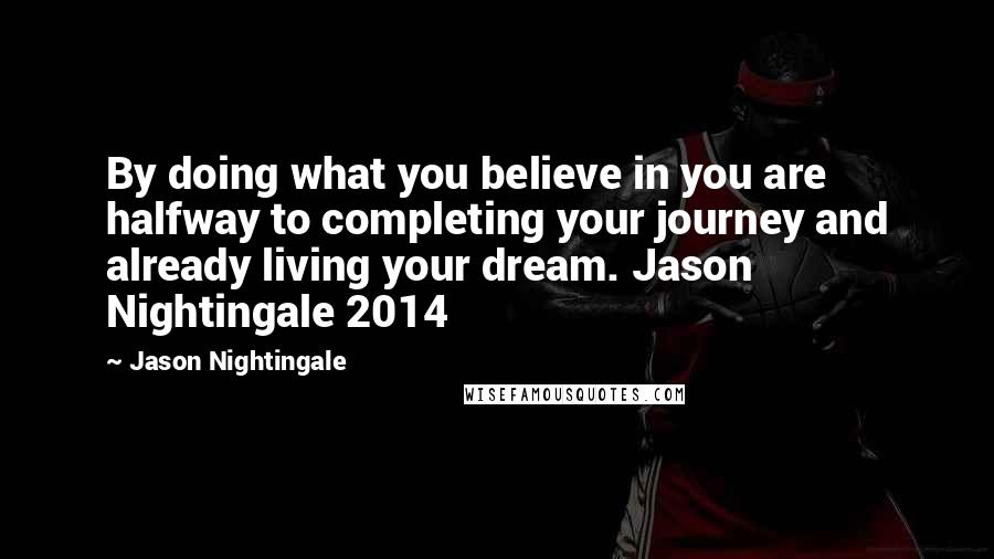 Jason Nightingale Quotes: By doing what you believe in you are halfway to completing your journey and already living your dream. Jason Nightingale 2014