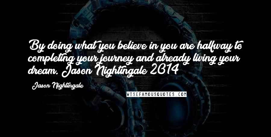Jason Nightingale Quotes: By doing what you believe in you are halfway to completing your journey and already living your dream. Jason Nightingale 2014