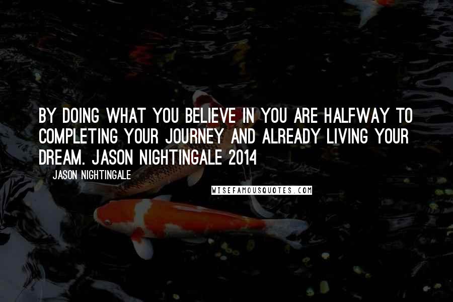 Jason Nightingale Quotes: By doing what you believe in you are halfway to completing your journey and already living your dream. Jason Nightingale 2014