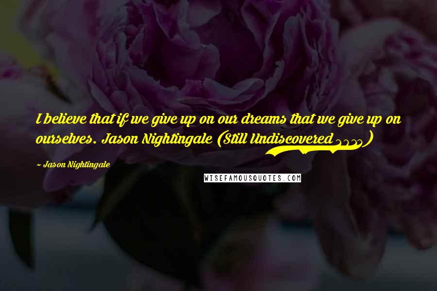 Jason Nightingale Quotes: I believe that if we give up on our dreams that we give up on ourselves. Jason Nightingale (Still Undiscovered 2014)