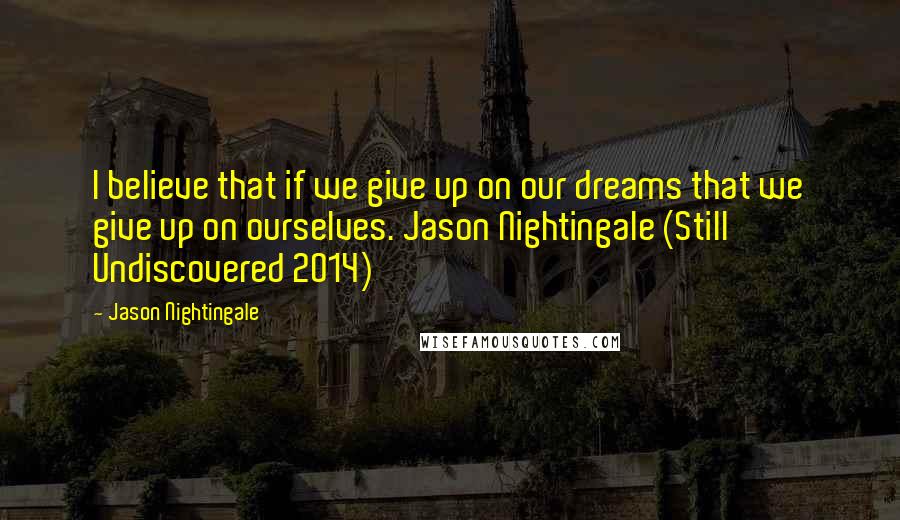 Jason Nightingale Quotes: I believe that if we give up on our dreams that we give up on ourselves. Jason Nightingale (Still Undiscovered 2014)