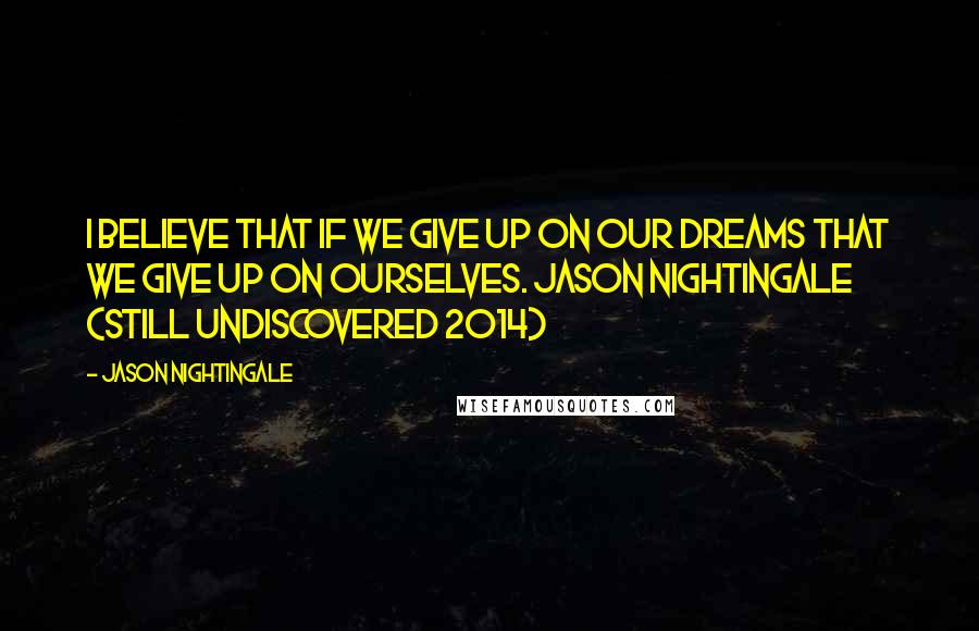 Jason Nightingale Quotes: I believe that if we give up on our dreams that we give up on ourselves. Jason Nightingale (Still Undiscovered 2014)