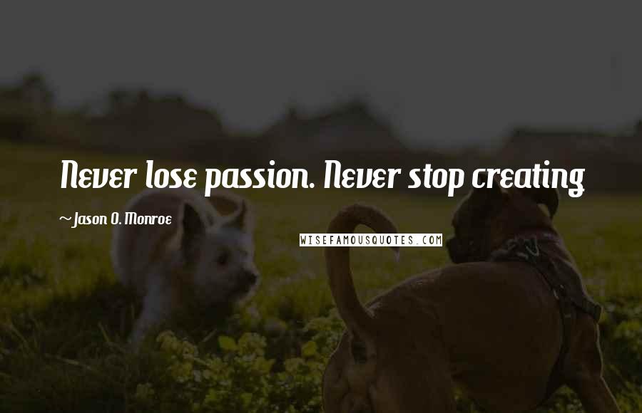 Jason O. Monroe Quotes: Never lose passion. Never stop creating