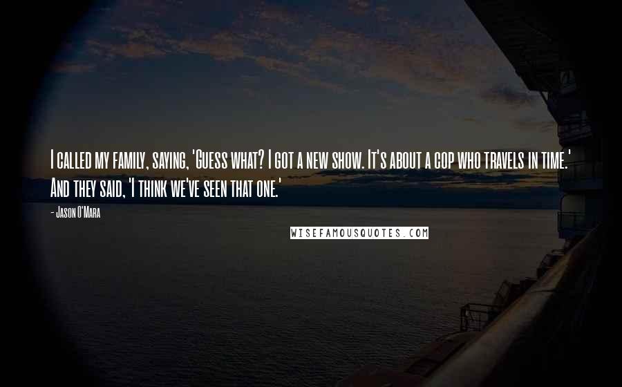 Jason O'Mara Quotes: I called my family, saying, 'Guess what? I got a new show. It's about a cop who travels in time.' And they said, 'I think we've seen that one.'