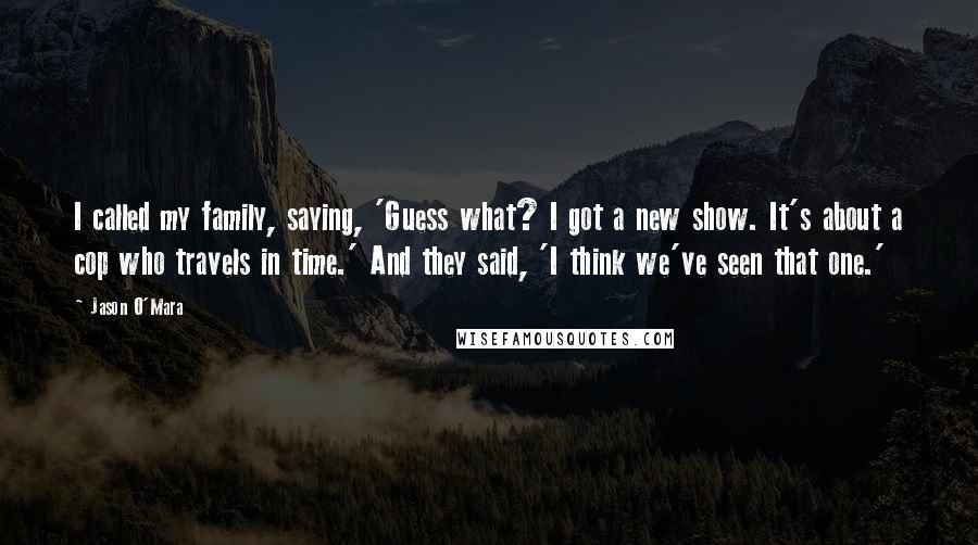 Jason O'Mara Quotes: I called my family, saying, 'Guess what? I got a new show. It's about a cop who travels in time.' And they said, 'I think we've seen that one.'