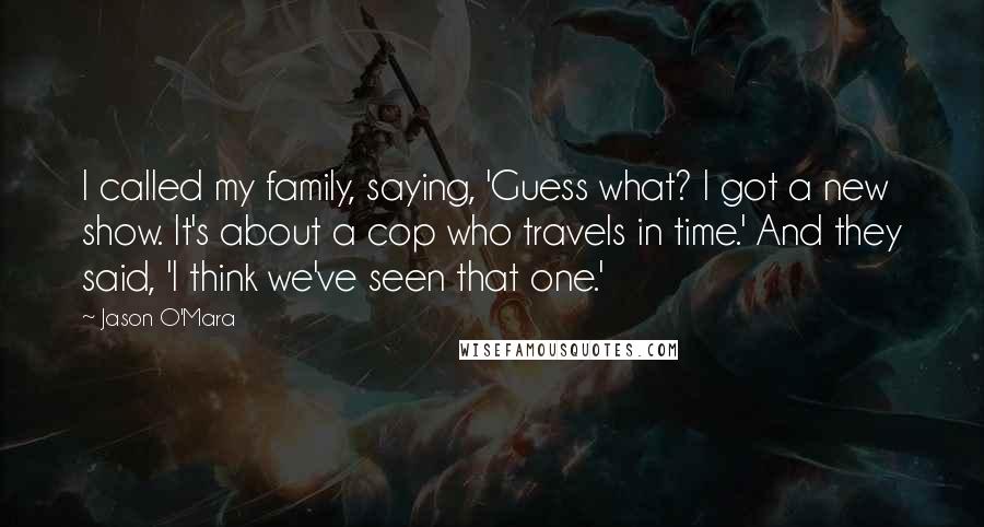 Jason O'Mara Quotes: I called my family, saying, 'Guess what? I got a new show. It's about a cop who travels in time.' And they said, 'I think we've seen that one.'