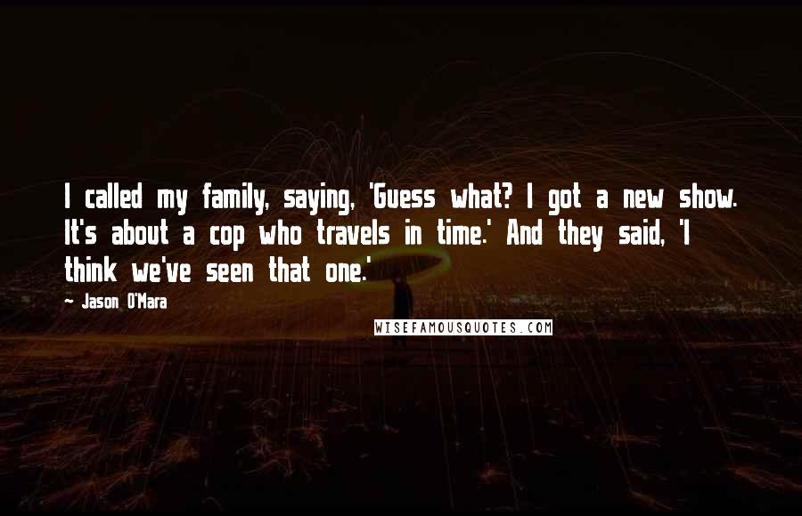 Jason O'Mara Quotes: I called my family, saying, 'Guess what? I got a new show. It's about a cop who travels in time.' And they said, 'I think we've seen that one.'