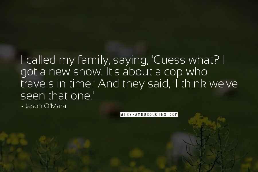 Jason O'Mara Quotes: I called my family, saying, 'Guess what? I got a new show. It's about a cop who travels in time.' And they said, 'I think we've seen that one.'