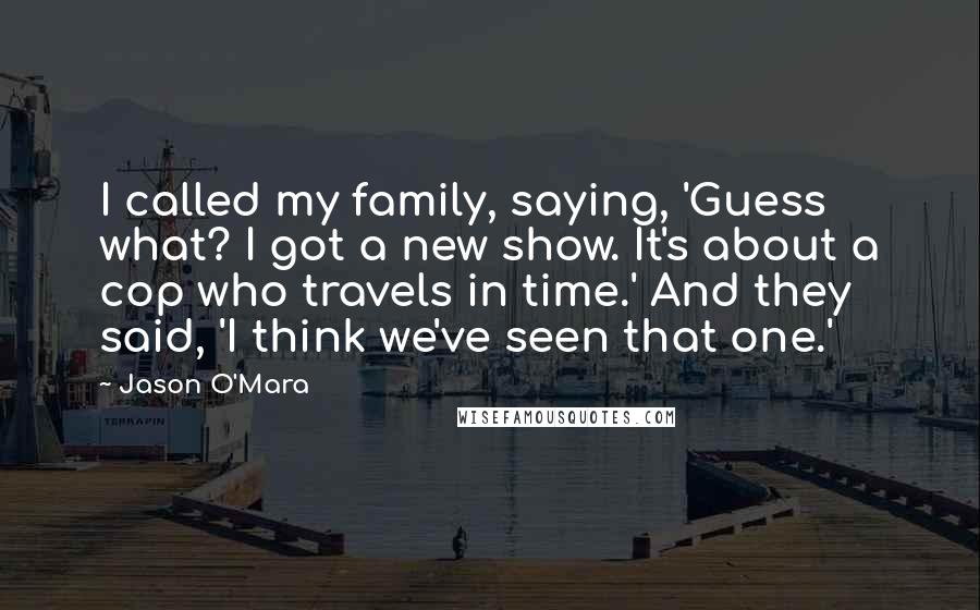 Jason O'Mara Quotes: I called my family, saying, 'Guess what? I got a new show. It's about a cop who travels in time.' And they said, 'I think we've seen that one.'