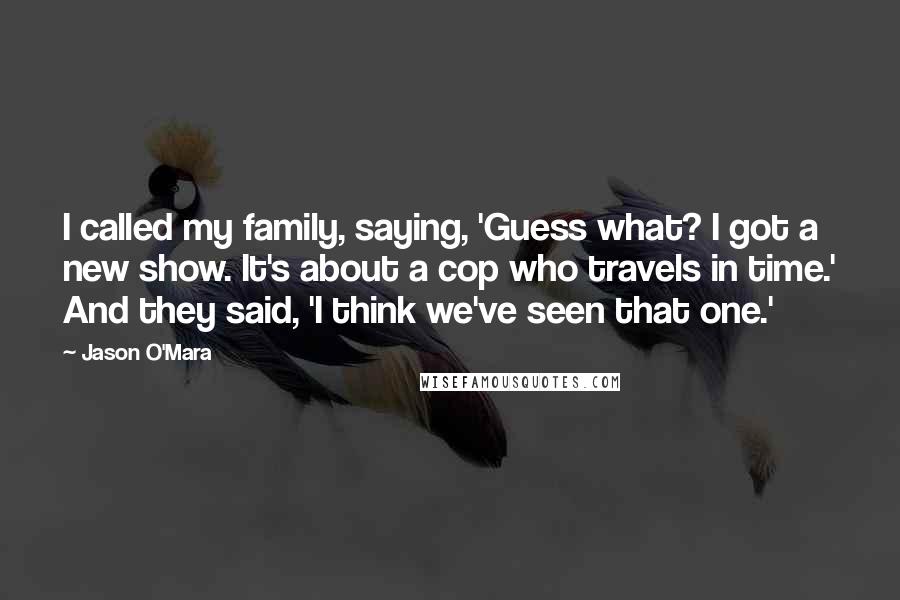 Jason O'Mara Quotes: I called my family, saying, 'Guess what? I got a new show. It's about a cop who travels in time.' And they said, 'I think we've seen that one.'