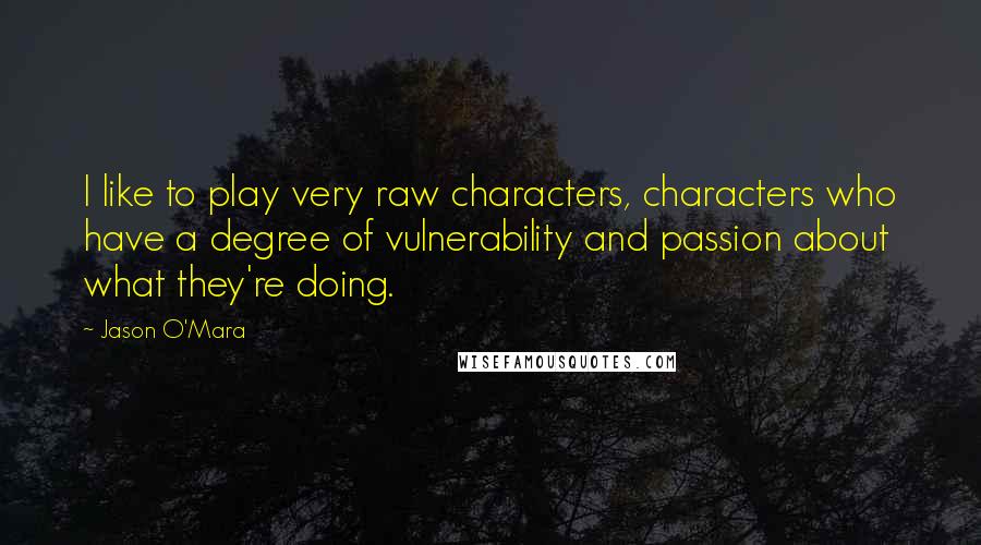 Jason O'Mara Quotes: I like to play very raw characters, characters who have a degree of vulnerability and passion about what they're doing.