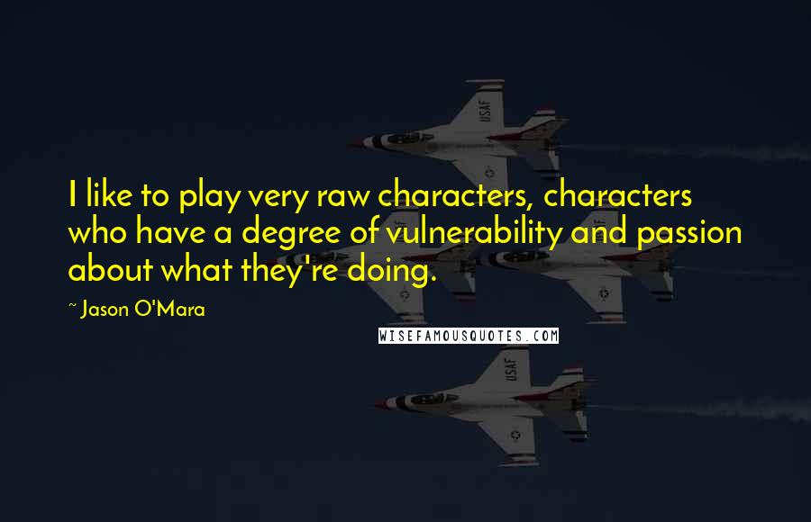 Jason O'Mara Quotes: I like to play very raw characters, characters who have a degree of vulnerability and passion about what they're doing.