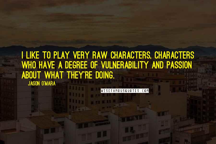Jason O'Mara Quotes: I like to play very raw characters, characters who have a degree of vulnerability and passion about what they're doing.
