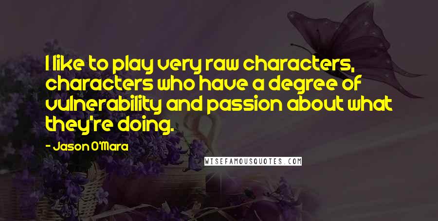 Jason O'Mara Quotes: I like to play very raw characters, characters who have a degree of vulnerability and passion about what they're doing.