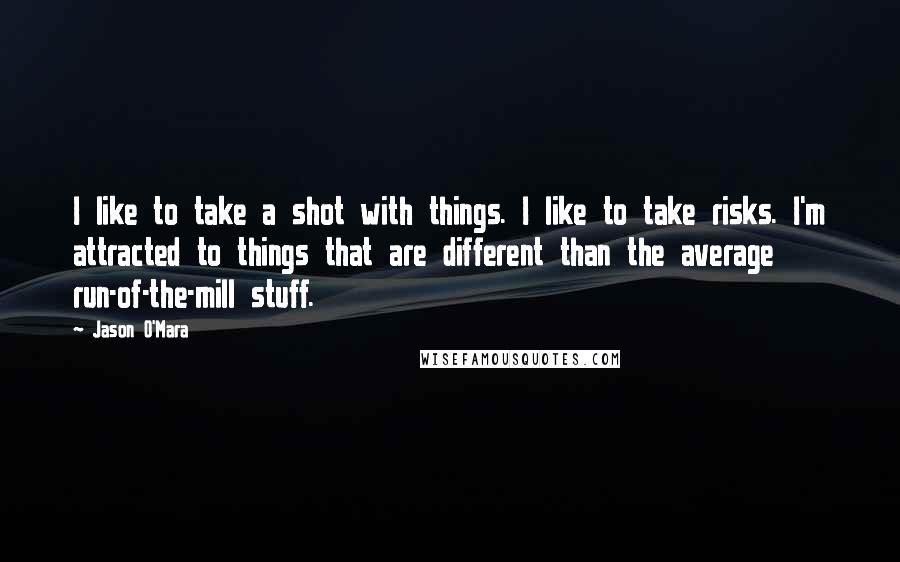 Jason O'Mara Quotes: I like to take a shot with things. I like to take risks. I'm attracted to things that are different than the average run-of-the-mill stuff.