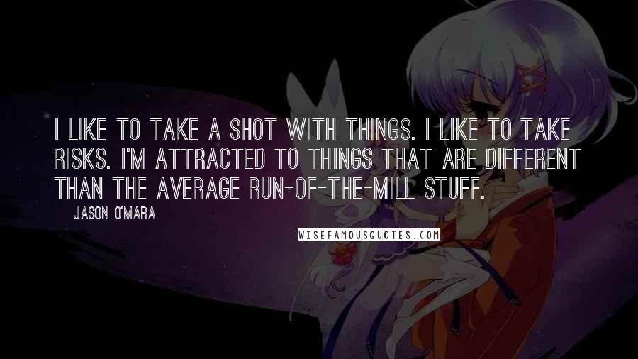 Jason O'Mara Quotes: I like to take a shot with things. I like to take risks. I'm attracted to things that are different than the average run-of-the-mill stuff.