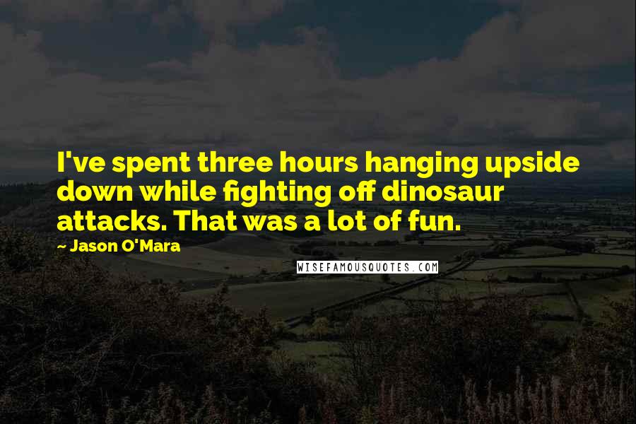 Jason O'Mara Quotes: I've spent three hours hanging upside down while fighting off dinosaur attacks. That was a lot of fun.