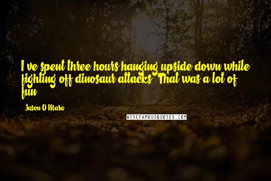 Jason O'Mara Quotes: I've spent three hours hanging upside down while fighting off dinosaur attacks. That was a lot of fun.