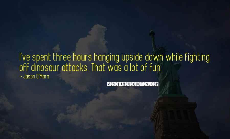 Jason O'Mara Quotes: I've spent three hours hanging upside down while fighting off dinosaur attacks. That was a lot of fun.