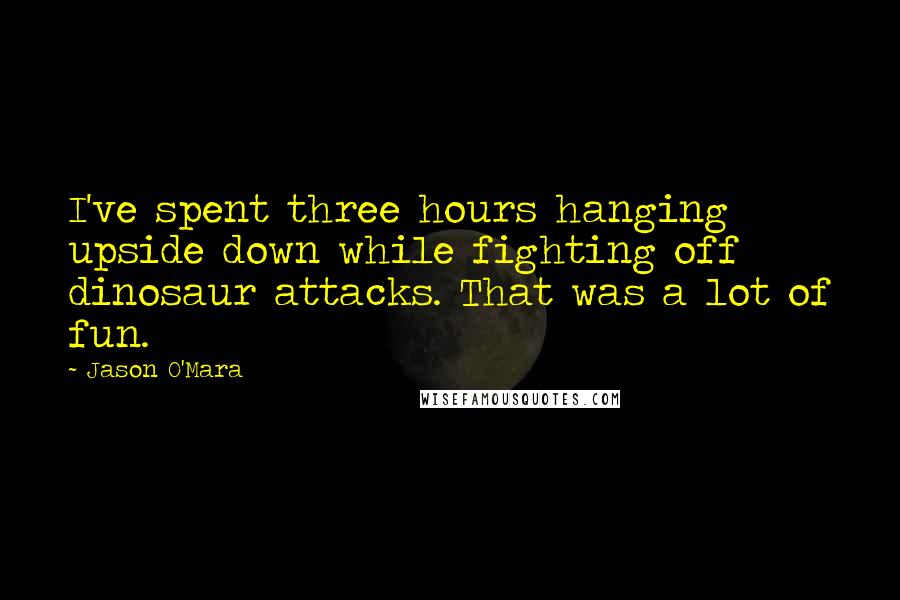Jason O'Mara Quotes: I've spent three hours hanging upside down while fighting off dinosaur attacks. That was a lot of fun.