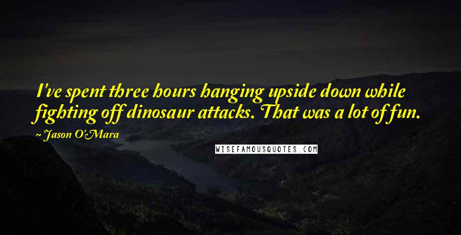 Jason O'Mara Quotes: I've spent three hours hanging upside down while fighting off dinosaur attacks. That was a lot of fun.